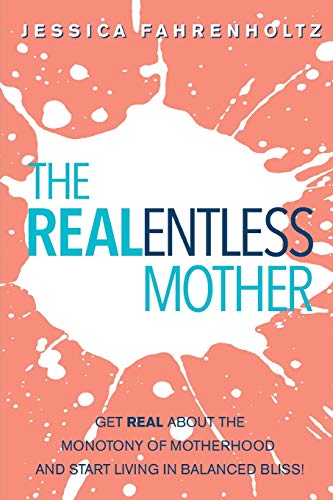 The Realentless Mother: Get Real About The Monotony Of Motherhood And Start Living In Balanced Bliss!