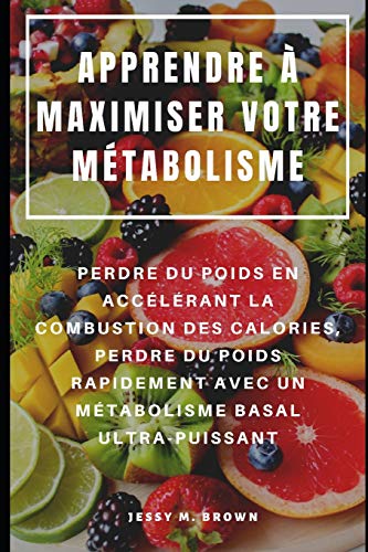 Apprendre À Maximiser Votre Métabolisme : Perdre Du Poids En Accélérant La Combustion Des Calories, Perdre Du Poids Rapidement Avec Un Métabolisme Basal Ultra-Puissant (French Edition)