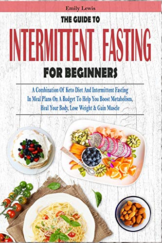 The Guide To Intermittent Fasting For Beginners: A Combination Of Keto Diet And Intermittent Fasting In Meal Plans On A Budget To Help You Boost Metabolism, Heal Your Body, Lose Weight & Gain Muscle