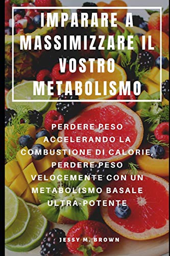 Imparare A Massimizzare Il Vostro Metabolismo : Perdere Peso Accelerando La Combustione Di Calorie, Perdere Peso Velocemente Con Un Metabolismo Basale Ultra-Potente (Italian Edition)