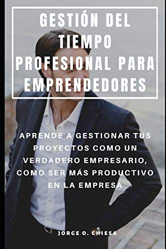 Gestión Del Tiempo Profesional Para Emprendedores : Aprende A Gestionar Tus Proyectos Como Un Verdadero Empresario, Como Ser Más Productivo En La Empresa (Spanish Edition)