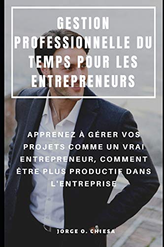 Gestion Professionnelle Du Temps Pour Les Entrepreneurs : Apprenez À Gérer Vos Projets Comme Un Vrai Entrepreneur, Comment Être Plus Productif Dans L'Entreprise (French Edition)