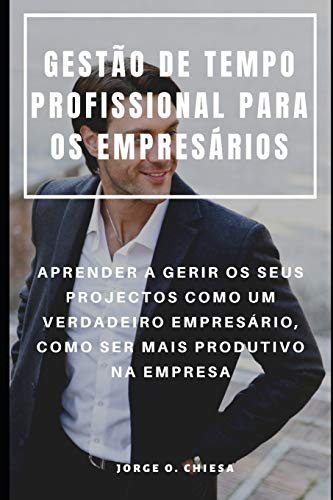 Gestão De Tempo Profissional Para Os Empresários : Aprender A Gerir Os Seus Projectos Como Um Verdadeiro Empresário, Como Ser Mais Produtivo Na Empresa (Portuguese Edition)