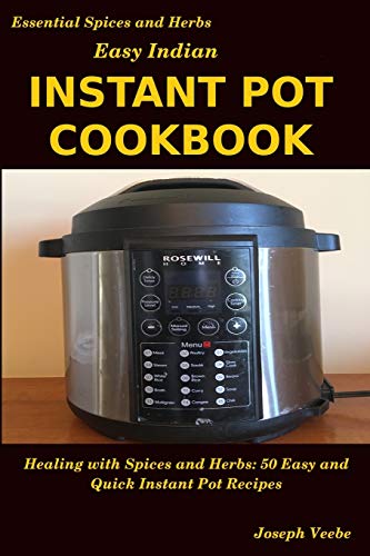 Easy Indian Instant Pot Cookbook: Healing With Spices And Herbs: 50 Quick And Easy Instant Pot Recipes (Essential Spices & Herbs)