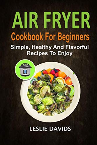 Air Fryer Cookbook For Beginners: Simple, Healthy And Flavorful Recipes To Enjoy