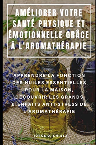 Améliorer Votre Santé Physique Et Émotionnelle Grâce À L'Aromathérapie : Apprendre La Fonction Des Huiles Essentielles Pour La Maison, Découvrir Les ... De L'Aromathérapie (French Edition)