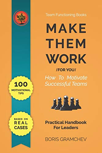 Make Them Work (For You): How To Motivate Successful Teams - 100 Motivational Tips Based On Real Cases (Team Functioning Books Series)