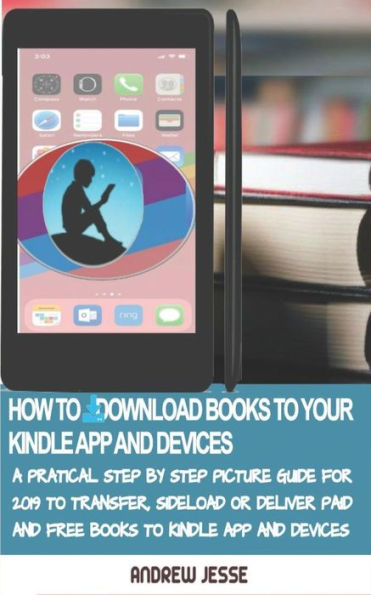 HOW TO DOWNLOAD BOOKS TO YOUR KINDLE APPS AND DEVICES: A Practical Step by Step Picture Guide for 2019 to Transfer, Sideload and Deliver Paid and Free ... Kindle App and Devices (KINDLE GUIDE SERIES)