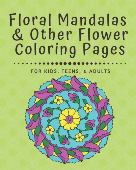 Floral Mandalas & Other Flower Coloring Pages: For Kids, Teens, and Adults