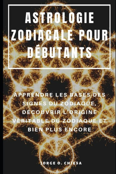 Astrologie Zodiacale Pour Débutants : Apprendre Les Bases Des Signes Du Zodiaque, Découvrir L'Origine Véritable Du Zodiaque Et Bien Plus Encore (French Edition)