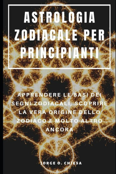 ASTROLOGIA ZODIACALE PER PRINCIPIANTI : APPRENDERE LE BASI DEI SEGNI ZODIACALI, SCOPRIRE LA VERA ORIGINE DELLO ZODIACO E MOLTO ALTRO ANCORA (Italian Edition)