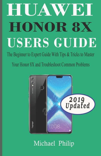 Huawei Honor 8X Users Guide: The Beginner To Expert Guide With Tips & Tricks To Master Your Honor 8X And Troubleshoot Common Problems