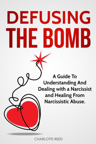DEFUSING THE BOMB: A Guide To Understanding And Dealing With A Narcissist And Healing From Narcissistic Abuse