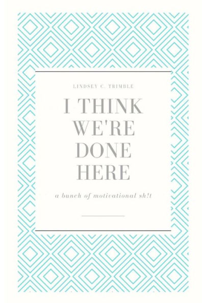 I Think We'Re Done Here: A Bunch Of Motivational Sh!T