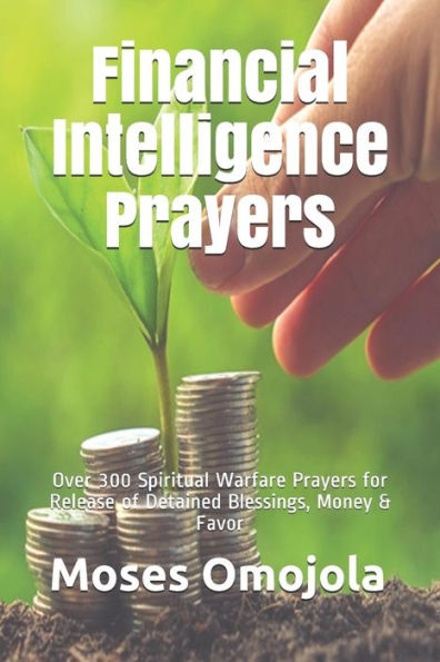 Financial Intelligence Prayers: Over 300 Spiritual Warfare Prayers for Release of Detained Blessings, Money & Favor