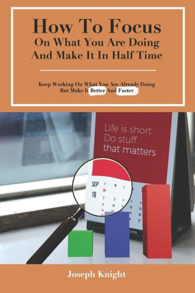 How To Focus On What You Are Doing And Make It In Half Time: Keep Working On What You Are Already Doing But Make It Better And Faster (Tips To Improve Life)