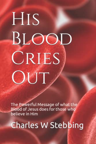 His Blood Cries Out: The Powerful Message Of What The Blood Of Jesus Does For Those Who Believe In Him