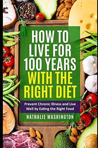 How To Live For 100 Years With The Right Diet: Prevent Chronic Illness And Live Well By Eating The Right Food