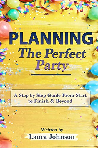 Planning The Perfect Party: A Step By Step Guide From Start To Finish & Beyond