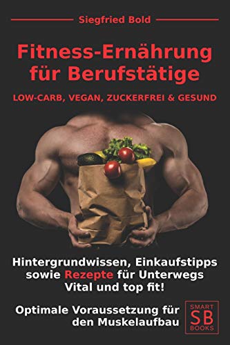 Fitness Ernährung Für Berufstätige: Low-Carb, Vegan, Zuckerfrei & Gesund. Hintergrundwissen, Einkaufstipps Sowie Rezepte Für Unterwegs. Vital Und Top ... Für Den Muskelaufbau. (German Edition)
