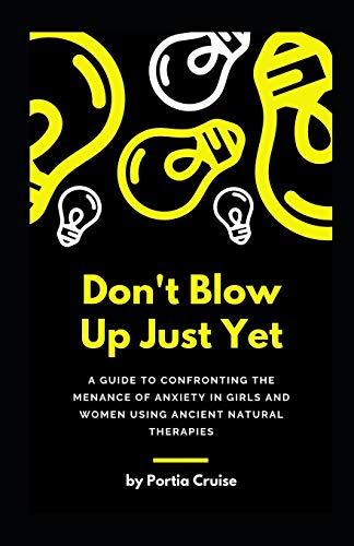Don't Blow Up Just Yet: A Guide To Confronting The Menance Of Anxiety In Girls And Women Using Ancient Natural Therapies