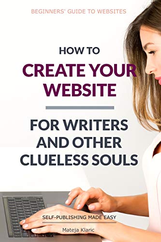 How To Create Your Website: For Writers And Other Clueless Souls (Self-Publishing Made Easy)