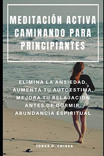 Meditación Activa Caminando Para Principiantes : Elimina La Ansiedad, Aumenta Tu Autoestima, Mejora Tu Relajación Antes De Dormir, Abundancia Espiritual (Spanish Edition)