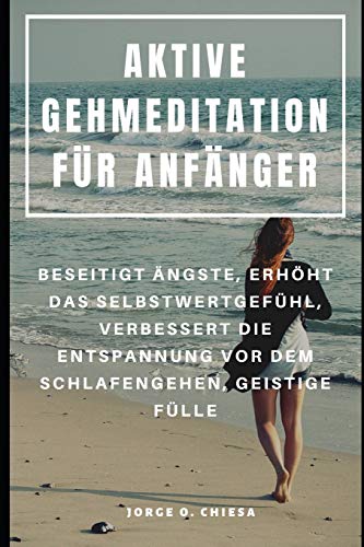 Aktive Gehmeditation Für Anfänger : Beseitigt Ängste, Erhöht Das Selbstwertgefühl, Verbessert Die Entspannung Vor Dem Schlafengehen, Geistige Fülle (German Edition)