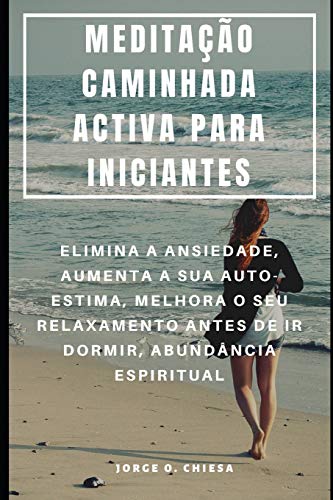 Meditação Caminhada Activa Para Iniciantes : Elimina A Ansiedade, Aumenta A Sua Auto-Estima, Melhora O Seu Relaxamento Antes De Ir Dormir, Abundância Espiritual (Portuguese Edition)