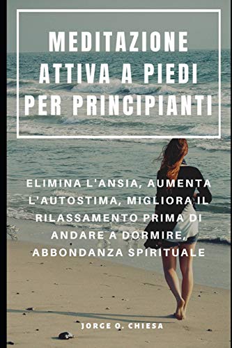 Meditazione Attiva A Piedi Per Principianti : Elimina L'Ansia, Aumenta L'Autostima, Migliora Il Rilassamento Prima Di Andare A Dormire, Abbondanza Spirituale (Italian Edition)