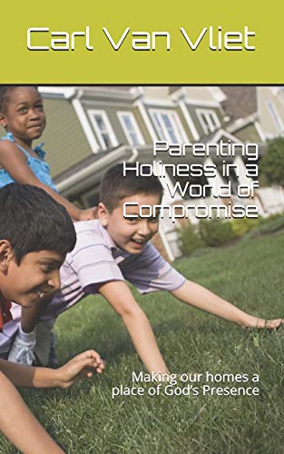 Parenting Holiness In A World Of Compromise: Making Our Homes A Place Of God?S Presence