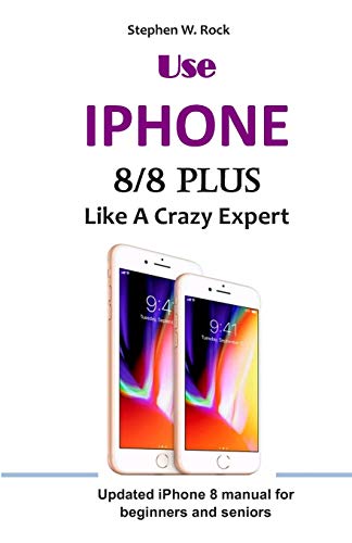 Use Iphone 8/8 Plus Like A Crazy Expert: Updated Iphone 8 Manual For Beginners And Seniors
