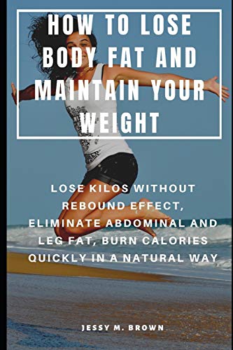 How To Lose Body Fat And Maintain Your Weight : Lose Kilos Without Rebound Effect, Eliminate Abdominal And Leg Fat, Burn Calories Quickly In A Natural Way