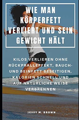 Wie Man Körperfett Verliert Und Sein Gewicht Hält : Kilos Verlieren Ohne Rückpralleffekt, Bauch- Und Beinfett Beseitigen, Kalorien Schnell Und Auf Natürliche Weise Verbrennen (German Edition)