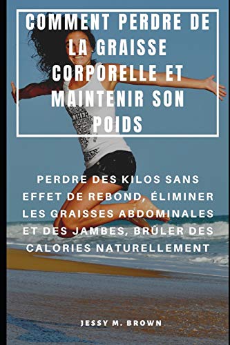 Comment Perdre De La Graisse Corporelle Et Maintenir Son Poids : Perdre Des Kilos Sans Effet De Rebond, Éliminer Les Graisses Abdominales Et Des ... Des Calories Naturellement (French Edition)