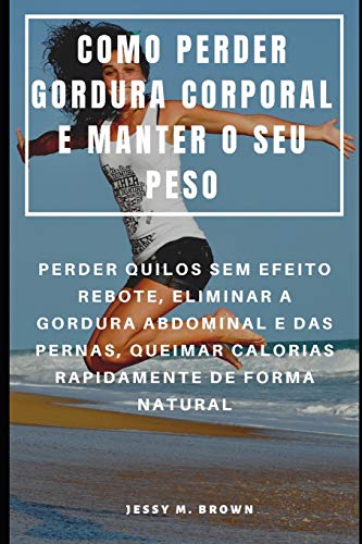 Como Perder Gordura Corporal E Manter O Seu Peso : Perder Quilos Sem Efeito Rebote, Eliminar A Gordura Abdominal E Das Pernas, Queimar Calorias Rapidamente De Forma Natural (Portuguese Edition)