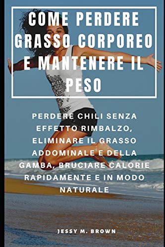 Come Perdere Grasso Corporeo E Mantenere Il Peso : Perdere Chili Senza Effetto Rimbalzo, Eliminare Il Grasso Addominale E Della Gamba, Bruciare Calorie Rapidamente E In Modo Naturale (Italian Edition)