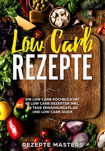 Low Carb Rezepte: Ein Low Carb Kochbuch Mit 90 Low Carb Rezepten Inkl. 30 Tage Ernährungsplan Und Low Carb Guide (German Edition)