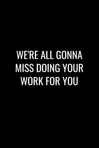 We'Re All Gonna Miss Doing Your Work For You: Funny Gift For Coworker / Colleague That Is Leaving For A New Job. Show Them How Much You Will Miss Him Or Her.