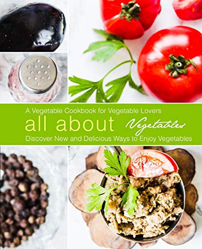 All About Vegetables: A Vegetable Cookbook For Vegetable Lovers: Discover New And Delicious Ways To Enjoy Vegetables (2Nd Edition)