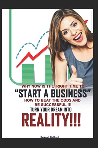 Why Now Is The Right Time To Start A Business!: How To Beat The Odds And Be Successful! Turn Your Dreams Into Reality!
