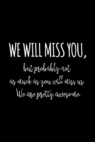 We Will Miss You, But Probably Not As Much As You Will Miss Us. We Are Pretty Awesome.: Funny Gift For Coworker / Colleague That Is Leaving For A New Job. Show Them How Much You Will Miss Him Or Her.