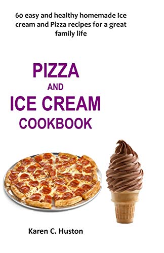 Pizza And Ice Cream Cookbook: 60 Easy And Healthy Homemade Ice Cream And Pizza Recipes For A Great Family Life