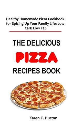 The Delicious Pizza Recipes Book: Healthy Homemade Pizza Cookbook For Spicing Up Your Family Life: Low Carb Low Fat