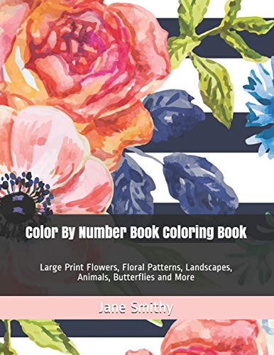 Color By Number Book Coloring Book: Large Print Flowers, Floral Patterns, Landscapes, Animals, Butterflies And More (Adult Color By Numbers)