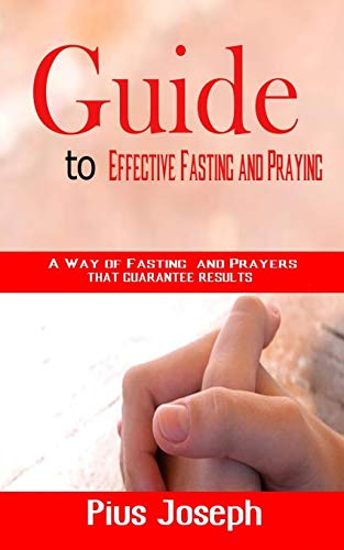 Guide To Effective Fasting And Praying: A Way Of Fasting And Prayers That Guarantee Results