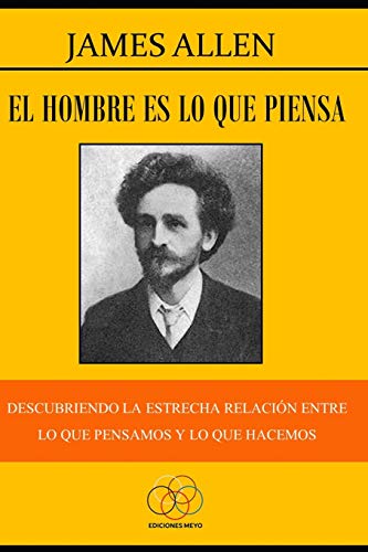 El Hombre Es Lo Que Piensa: Descubriendo La Estrecha Relaci?n Entre Lo Que Pensamos Y Lo Que Hacemos (Spanish Edition)