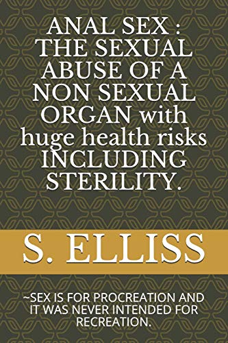 Anal Sex : The Sexual Abuse Of A Non Sexual Organ With Huge Health Risks Including Sterility.: ~Sex Is For Procreation And It Was Never Intended For Recreation.