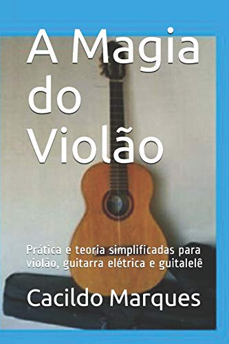 A Magia Do Viol?o: Pr?tica E Teoria Simplificadas Para Viol?o, Guitarra El?trica E Guitalel? (Portuguese Edition)