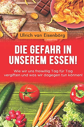 Die Gefahr In Unserem Essen !: Wie Wir Uns Freiwillig Tag F?r Tag Vergiften Und Was Wir Dagegen Tun K?nnen ! (German Edition)